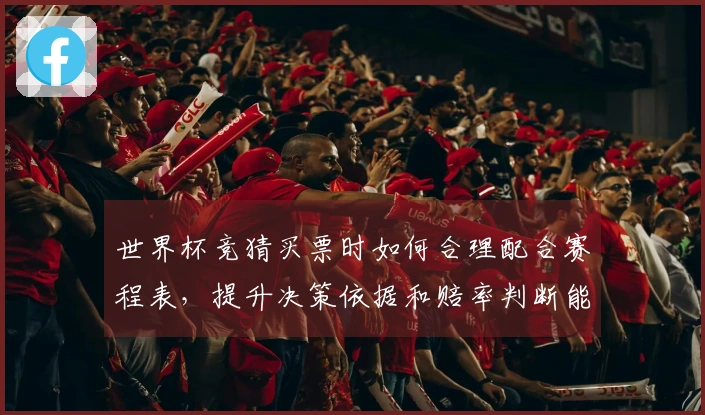 世界杯竞猜买票时如何合理配合赛程表，提升决策依据和赔率判断能力