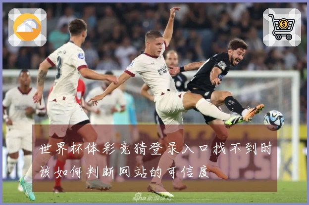 世界杯体彩竞猜登录入口找不到时该如何判断网站的可信度