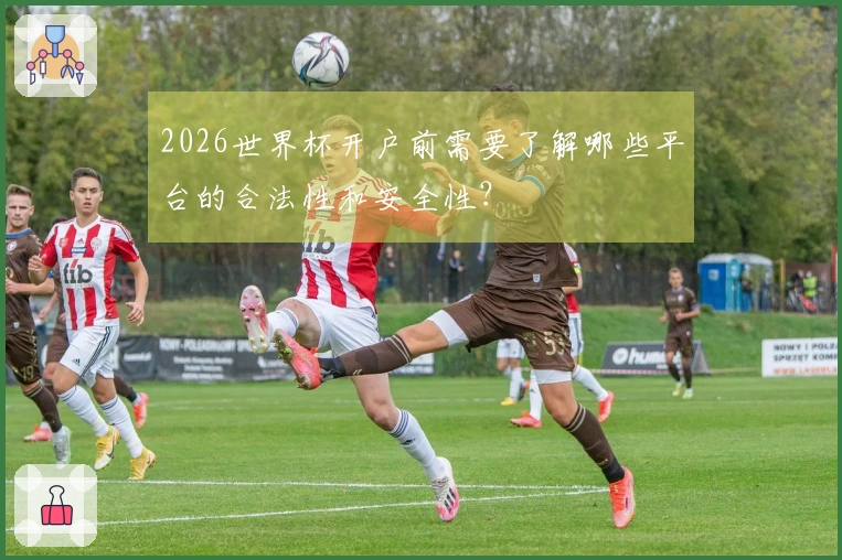 2026世界杯开户前需要了解哪些平台的合法性和安全性？
