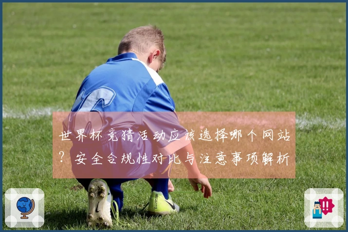 世界杯竞猜活动应该选择哪个网站？安全合规性对比与注意事项解析