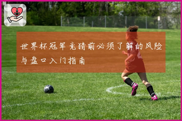 世界杯冠军竞猜前必须了解的风险与盘口入门指南