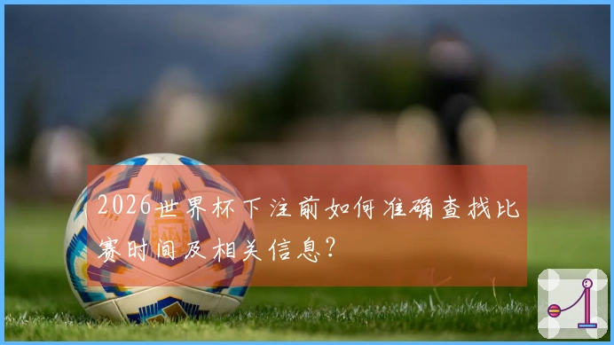 2026世界杯下注前如何准确查找比赛时间及相关信息？