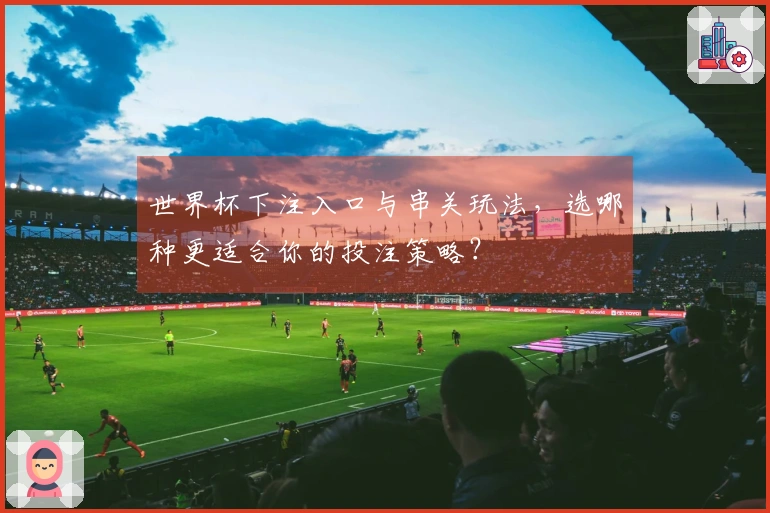 世界杯下注入口与串关玩法，选哪种更适合你的投注策略？