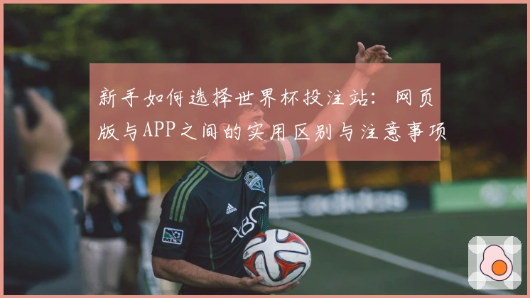 新手如何选择世界杯投注站：网页版与APP之间的实用区别与注意事项