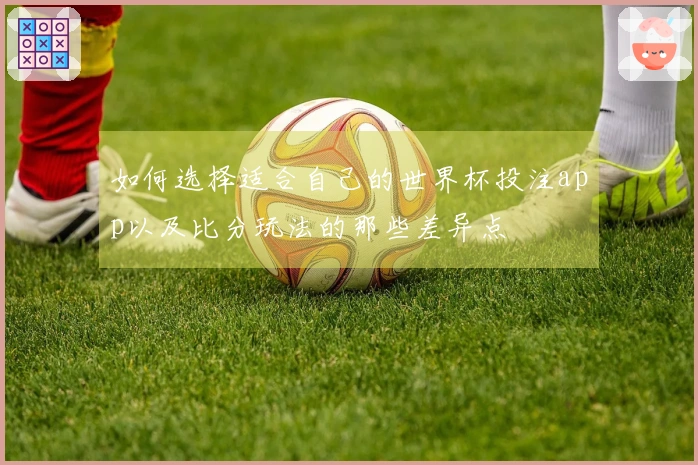 如何选择适合自己的世界杯投注app以及比分玩法的那些差异点