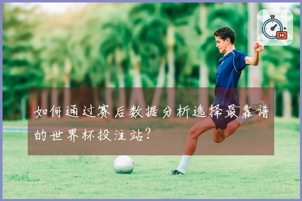 如何通过赛后数据分析选择最靠谱的世界杯投注站？