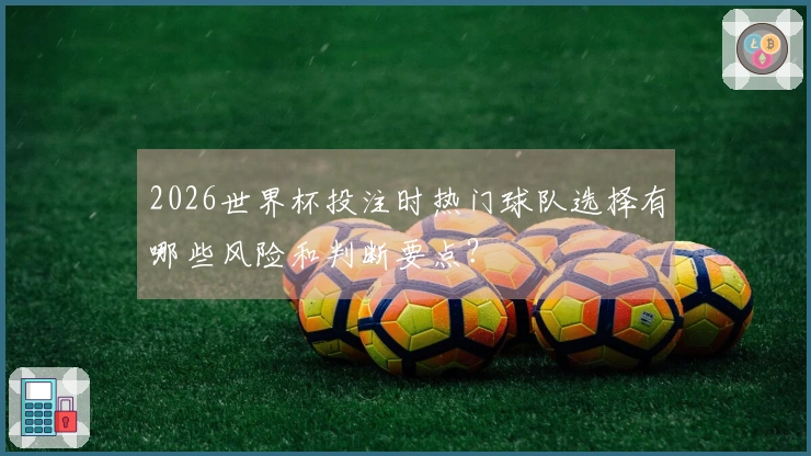 2026世界杯投注时热门球队选择有哪些风险和判断要点？