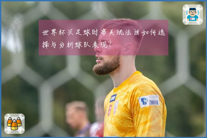 世界杯买足球时串关玩法该如何选择与分析球队表现？