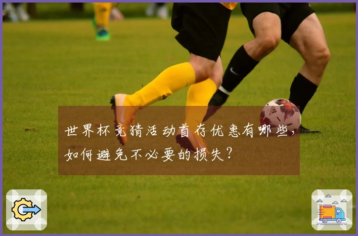 世界杯竞猜活动首存优惠有哪些，如何避免不必要的损失？
