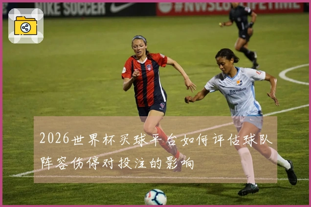 2026世界杯买球平台如何评估球队阵容伤停对投注的影响