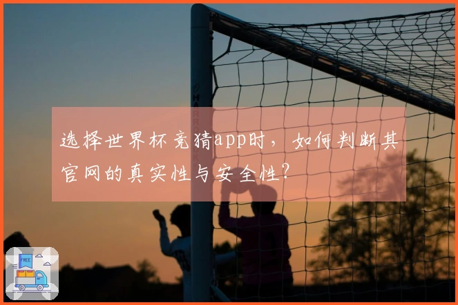 选择世界杯竞猜app时，如何判断其官网的真实性与安全性？