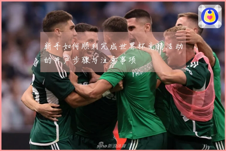 新手如何顺利完成世界杯竞猜活动的开户步骤与注意事项
