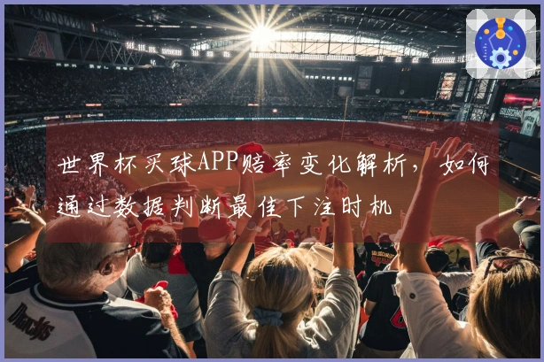 世界杯买球APP赔率变化解析，如何通过数据判断最佳下注时机