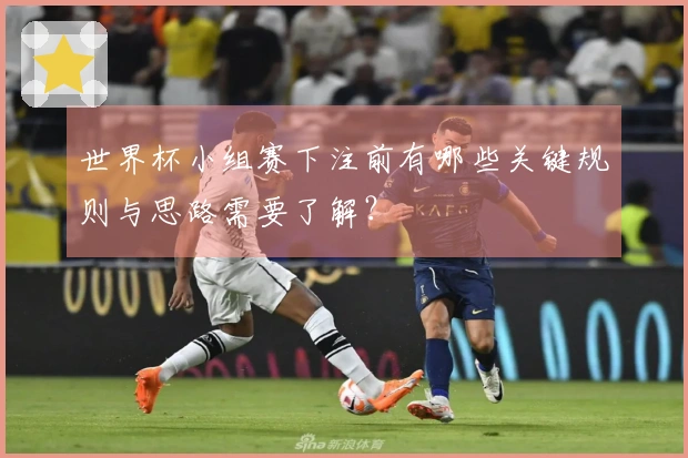 世界杯小组赛下注前有哪些关键规则与思路需要了解？