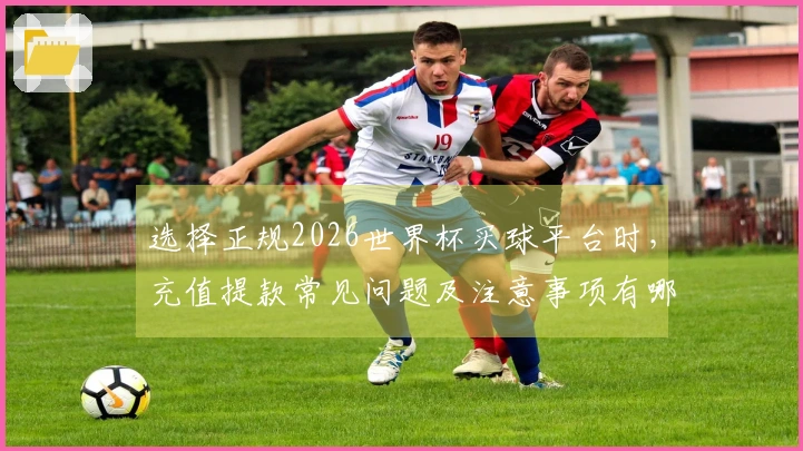 选择正规2026世界杯买球平台时，充值提款常见问题及注意事项有哪些