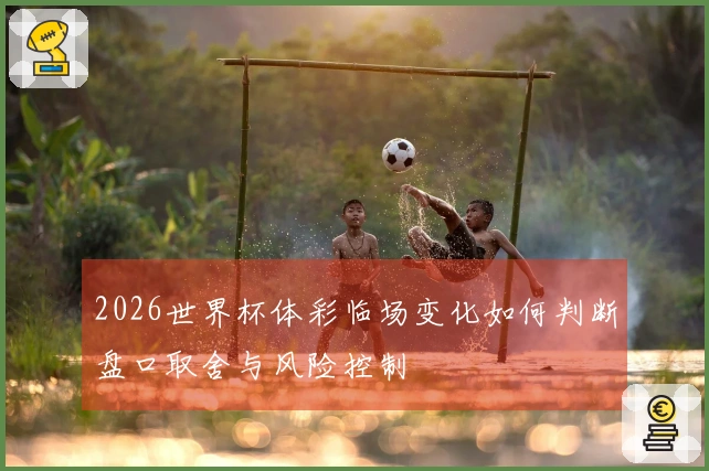 2026世界杯体彩临场变化如何判断盘口取舍与风险控制