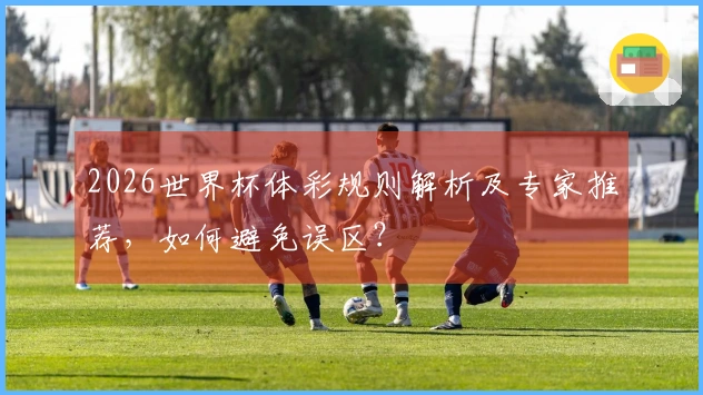 2026世界杯体彩规则解析及专家推荐，如何避免误区？