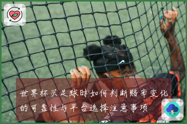 世界杯买足球时如何判断赔率变化的可靠性与平台选择注意事项