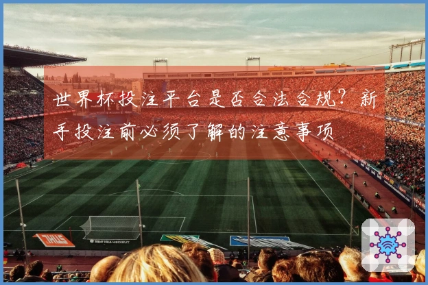 世界杯投注平台是否合法合规？新手投注前必须了解的注意事项