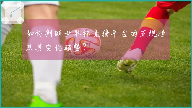 如何判断世界杯竞猜平台的正规性及其变化趋势？