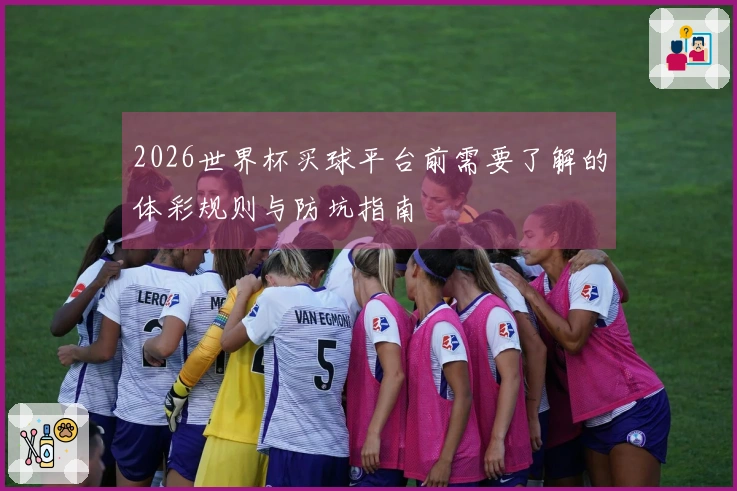 2026世界杯买球平台前需要了解的体彩规则与防坑指南