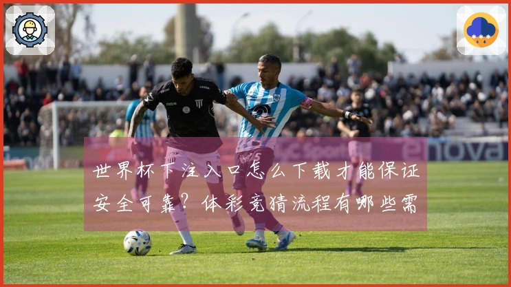 世界杯下注入口怎么下载才能保证安全可靠？体彩竞猜流程有哪些需要注意的地方