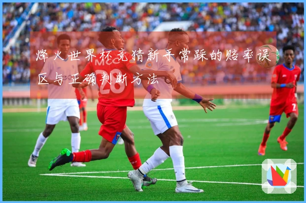 烽火世界杯竞猜新手常踩的赔率误区与正确判断方法