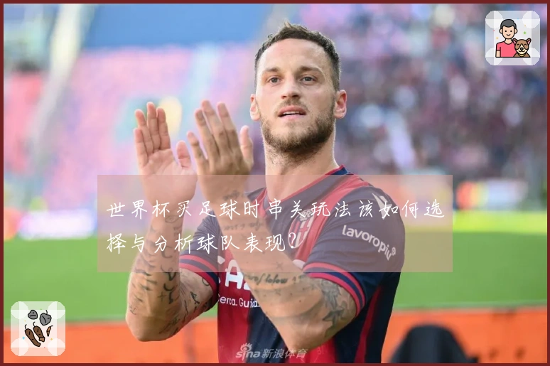 世界杯买足球时串关玩法该如何选择与分析球队表现？