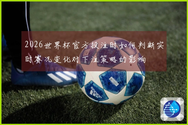 2026世界杯官方投注时如何判断实时赛况变化对下注策略的影响