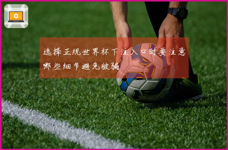 选择正规世界杯下注入口时要注意哪些细节避免被骗