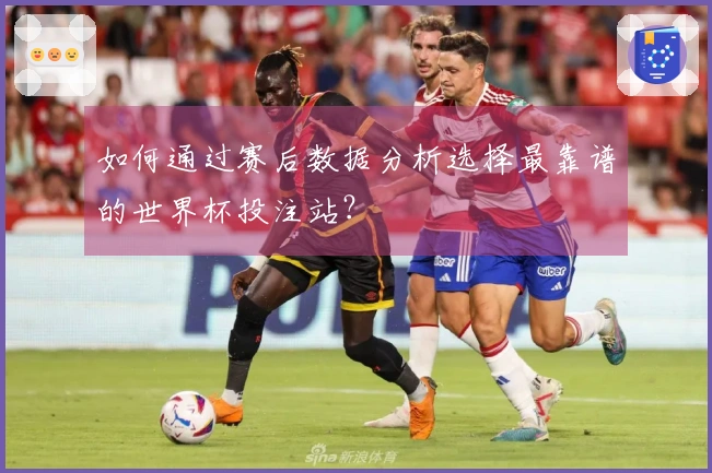 如何通过赛后数据分析选择最靠谱的世界杯投注站？