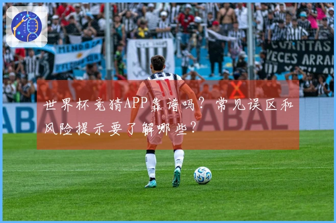 世界杯竞猜APP靠谱吗？常见误区和风险提示要了解哪些？