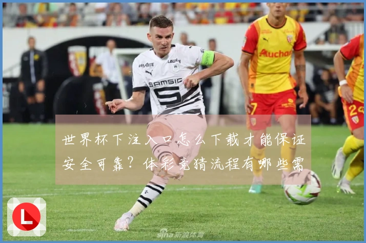 世界杯下注入口怎么下载才能保证安全可靠？体彩竞猜流程有哪些需要注意的地方