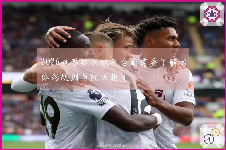 2026世界杯买球平台前需要了解的体彩规则与防坑指南
