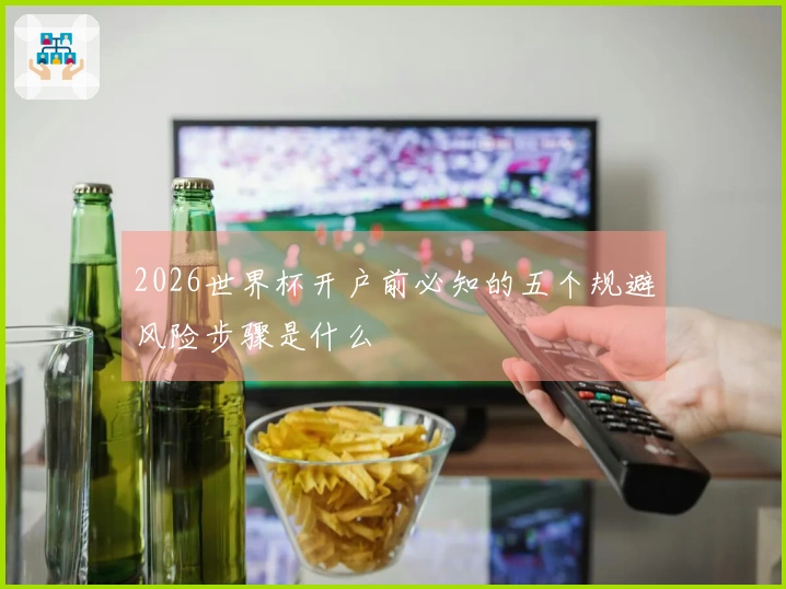 2026世界杯开户前必知的五个规避风险步骤是什么