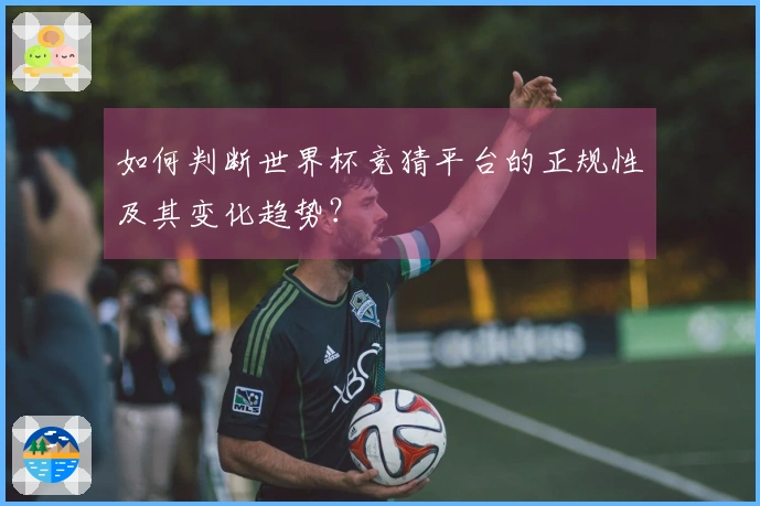 如何判断世界杯竞猜平台的正规性及其变化趋势？