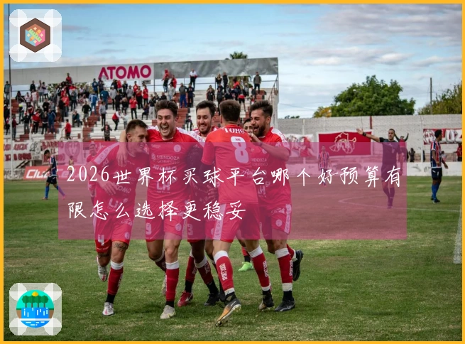 2026世界杯买球平台哪个好预算有限怎么选择更稳妥