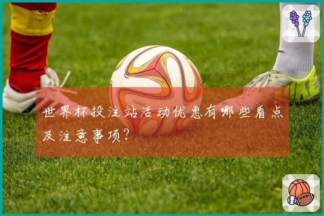 世界杯投注站活动优惠有哪些看点及注意事项？
