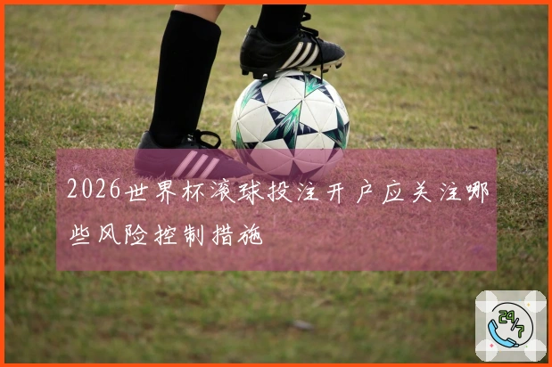 2026世界杯滚球投注开户应关注哪些风险控制措施