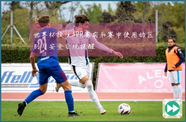 世界杯投注APP赛前和赛中使用的区别与安全合规提醒