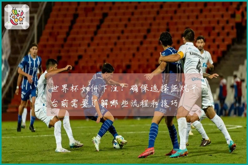 世界杯如何下注？确保选择正规平台前需要了解哪些流程和技巧