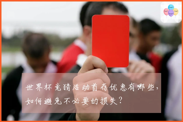 世界杯竞猜活动首存优惠有哪些，如何避免不必要的损失？