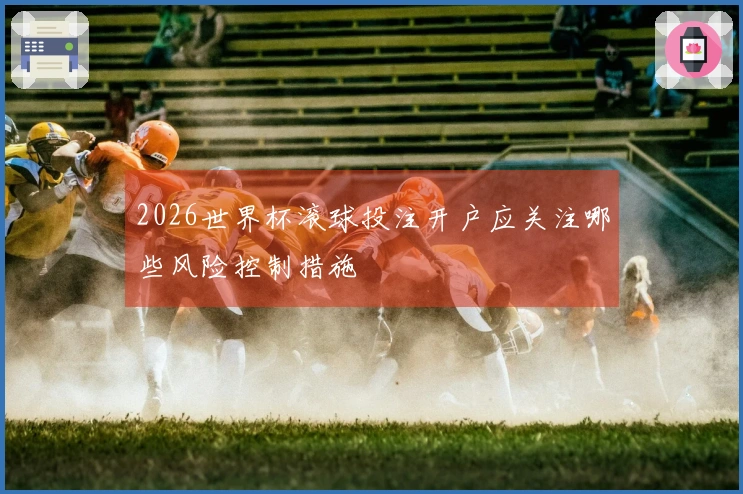 2026世界杯滚球投注开户应关注哪些风险控制措施