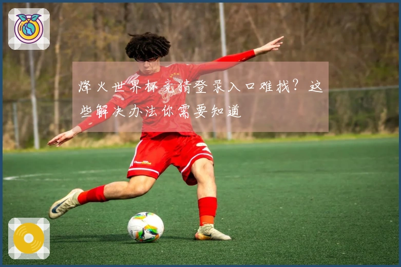 烽火世界杯竞猜登录入口难找？这些解决办法你需要知道