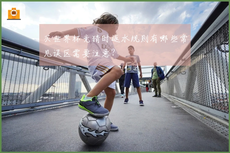 买世界杯竞猜时返水规则有哪些常见误区需要注意？