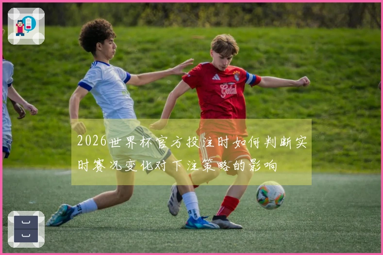 2026世界杯官方投注时如何判断实时赛况变化对下注策略的影响