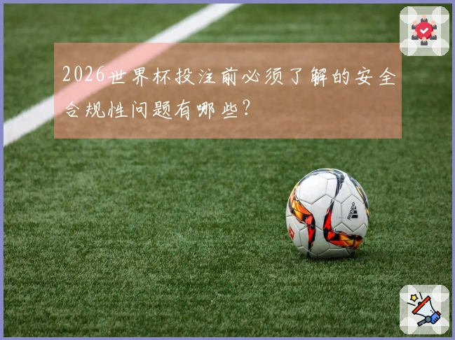 2026世界杯投注前必须了解的安全合规性问题有哪些？
