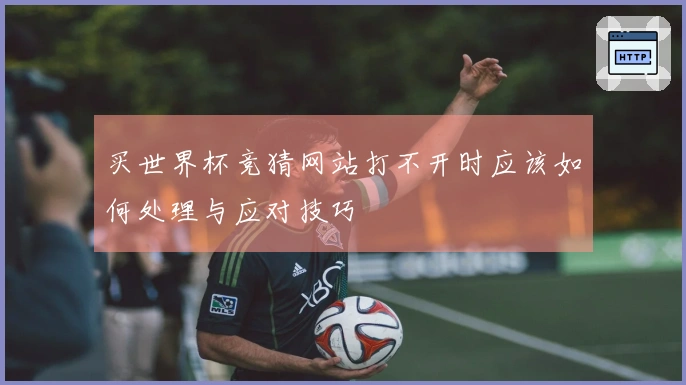 买世界杯竞猜网站打不开时应该如何处理与应对技巧