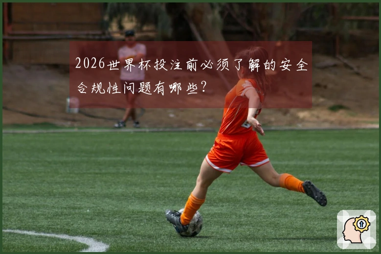 2026世界杯投注前必须了解的安全合规性问题有哪些？