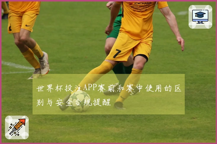 世界杯投注APP赛前和赛中使用的区别与安全合规提醒